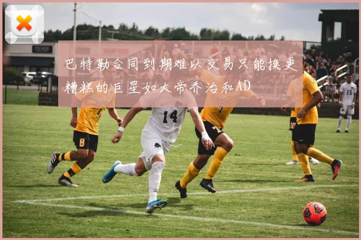 巴特勒合同到期难以交易只能换更糟糕的巨星如大帝乔治和AD