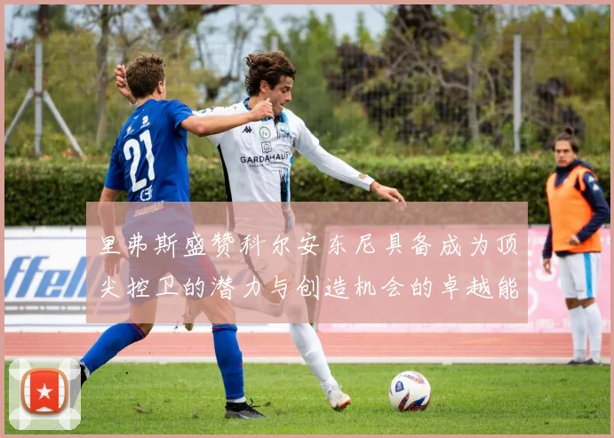 里弗斯盛赞科尔安东尼具备成为顶尖控卫的潜力与创造机会的卓越能力