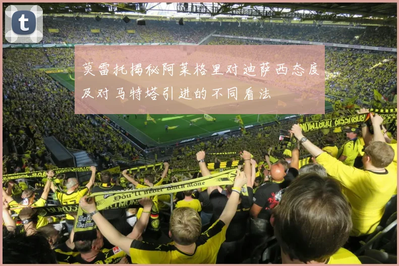 莫雷托揭秘阿莱格里对迪萨西态度及对马特塔引进的不同看法