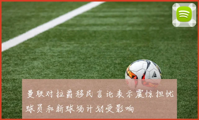 曼联对拉爵移民言论表示震惊担忧球员和新球场计划受影响