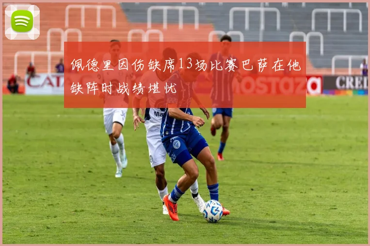 佩德里因伤缺席13场比赛巴萨在他缺阵时战绩堪忧