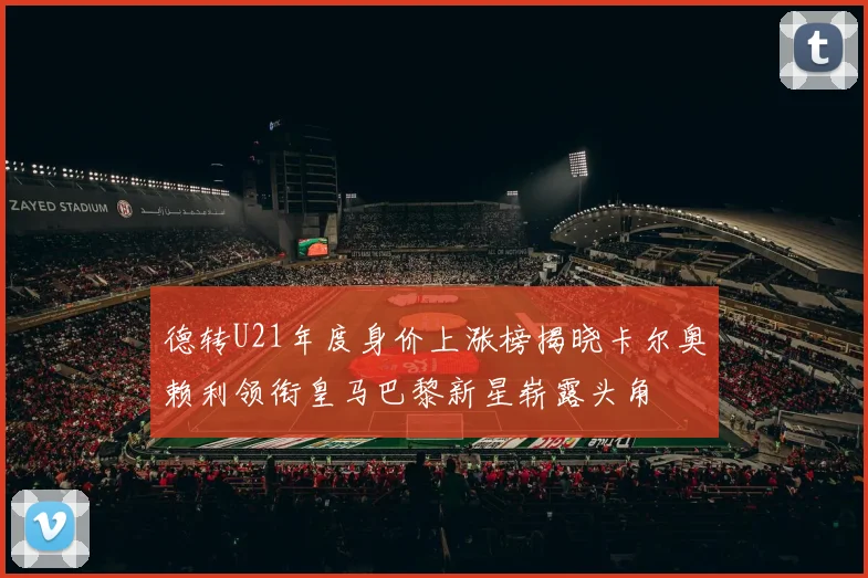 德转U21年度身价上涨榜揭晓卡尔奥赖利领衔皇马巴黎新星崭露头角