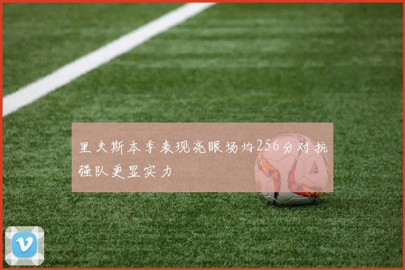 里夫斯本季表现亮眼场均256分对抗强队更显实力