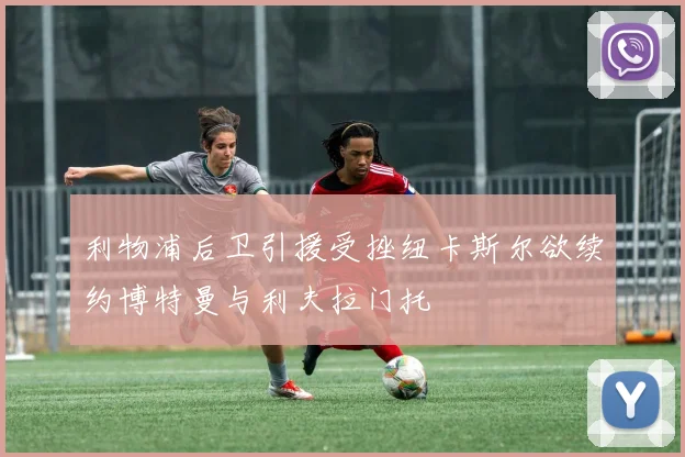 利物浦后卫引援受挫纽卡斯尔欲续约博特曼与利夫拉门托