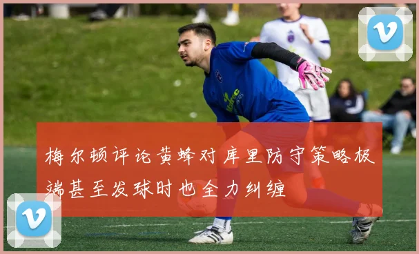 梅尔顿评论黄蜂对库里防守策略极端甚至发球时也全力纠缠