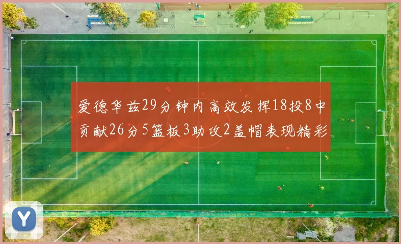 爱德华兹29分钟内高效发挥18投8中贡献26分5篮板3助攻2盖帽表现精彩但犯规频繁影响比赛乐趣