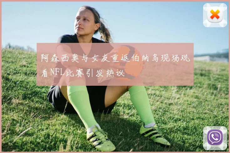 阿森西奥与女友重返伯纳乌现场观看NFL比赛引发热议