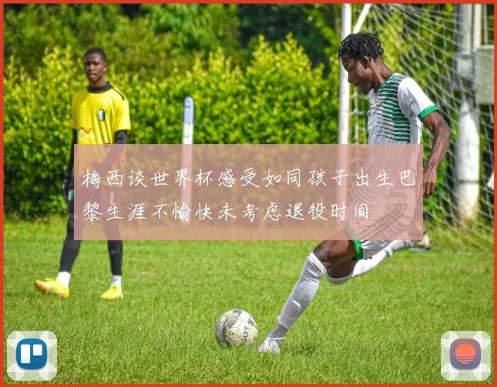 梅西谈世界杯感受如同孩子出生巴黎生涯不愉快未考虑退役时间