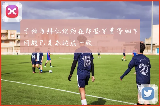 于帕与拜仁续约在即签字费等细节问题已基本达成一致