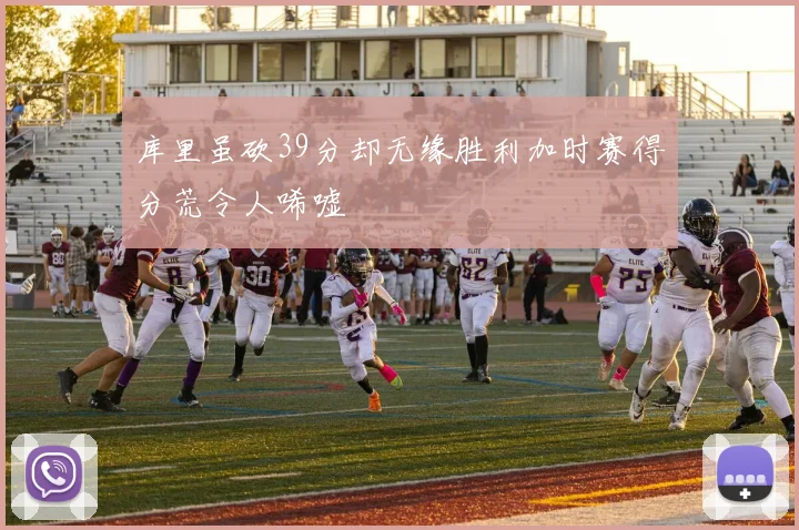 库里虽砍39分却无缘胜利加时赛得分荒令人唏嘘