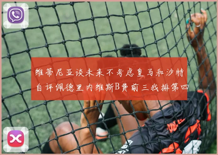 维蒂尼亚谈未来不考虑皇马和沙特自评佩德里内维斯B费前三我排第四