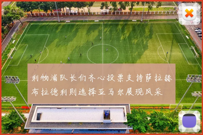 利物浦队长们齐心投票支持萨拉赫布拉德利则选择亚马尔展现风采
