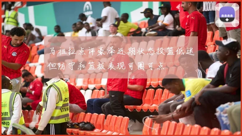 马祖拉点评豪泽近期状态投篮低迷但防守和篮板表现可圈可点