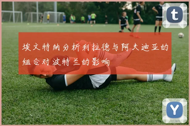 埃文特纳分析利拉德与阿夫迪亚的组合对波特兰的影响