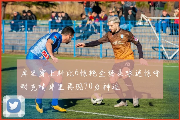 库里穿上科比6惊艳全场美球迷惊呼耐克哨库里再现70分神迹