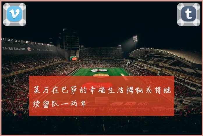 莱万在巴萨的幸福生活揭秘或将继续留队一两年