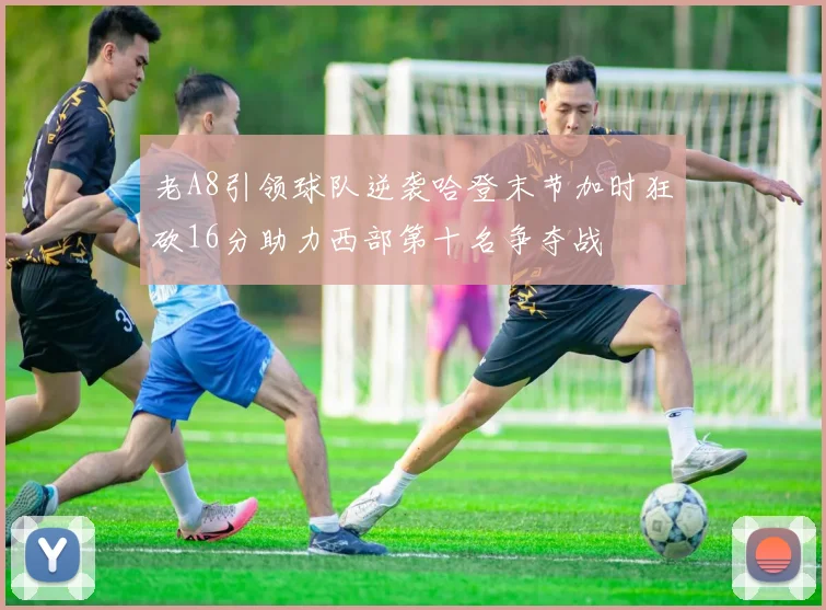 老A8引领球队逆袭哈登末节加时狂砍16分助力西部第十名争夺战