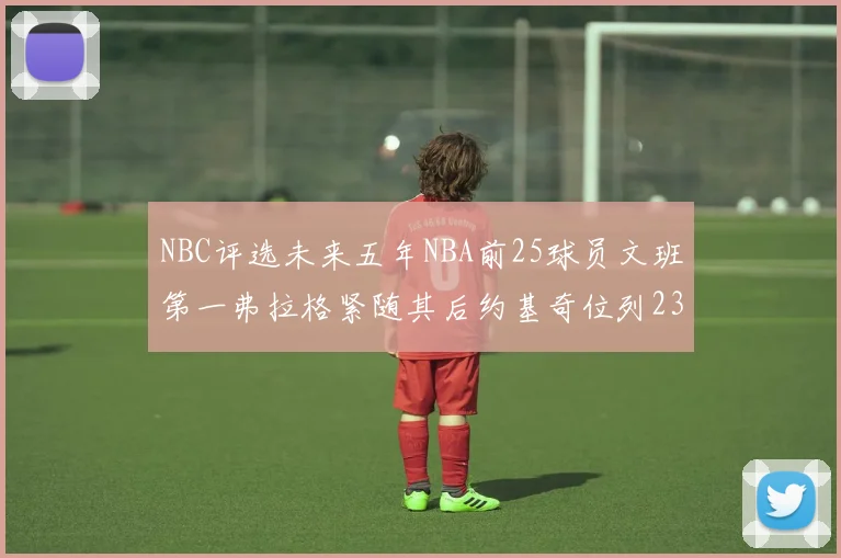 NBC评选未来五年NBA前25球员文班第一弗拉格紧随其后约基奇位列23