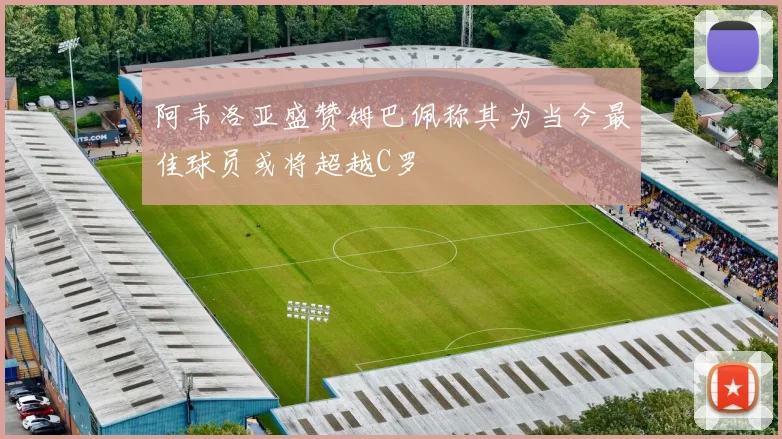 阿韦洛亚盛赞姆巴佩称其为当今最佳球员或将超越C罗