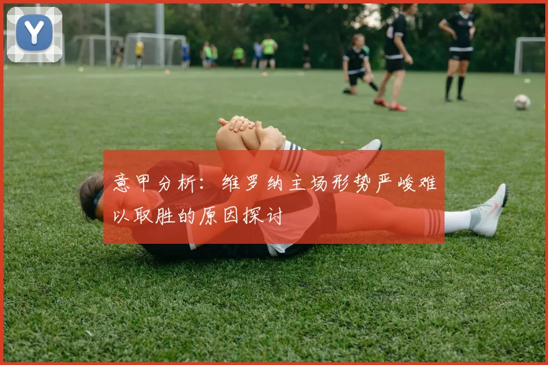 意甲分析：维罗纳主场形势严峻难以取胜的原因探讨