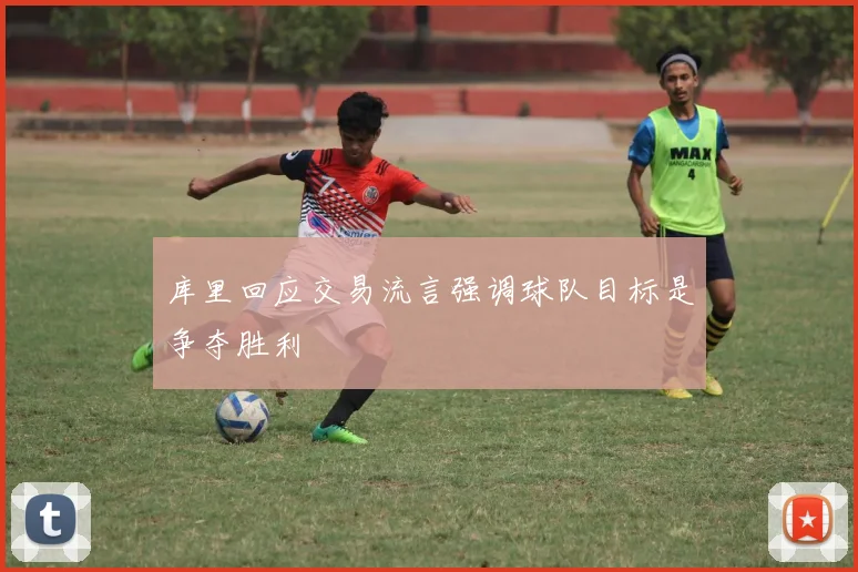 库里回应交易流言强调球队目标是争夺胜利
