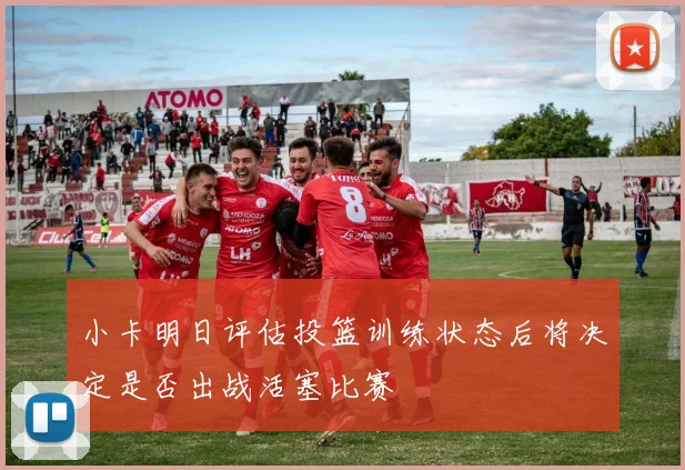 小卡明日评估投篮训练状态后将决定是否出战活塞比赛