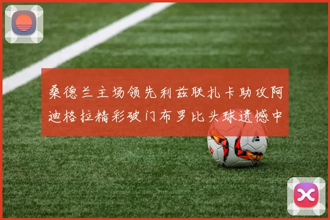 桑德兰主场领先利兹联扎卡助攻阿迪格拉精彩破门布罗比头球遗憾中楣