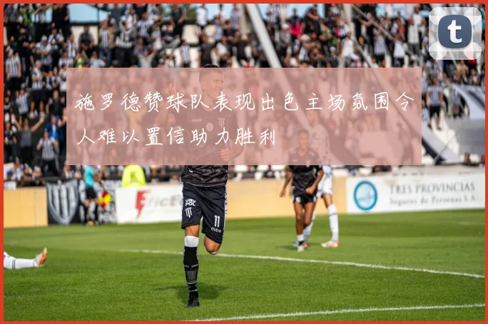 施罗德赞球队表现出色主场氛围令人难以置信助力胜利