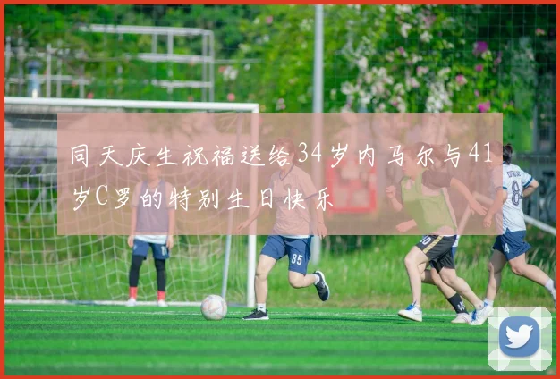 同天庆生祝福送给34岁内马尔与41岁C罗的特别生日快乐