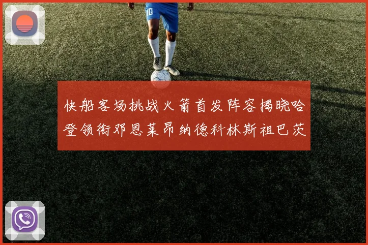 快船客场挑战火箭首发阵容揭晓哈登领衔邓恩莱昂纳德科林斯祖巴茨共战强敌