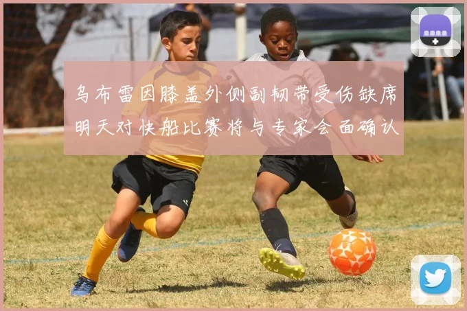 乌布雷因膝盖外侧副韧带受伤缺席明天对快船比赛将与专家会面确认伤情
