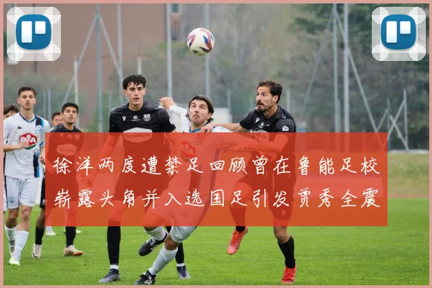 徐洋两度遭禁足回顾曾在鲁能足校崭露头角并入选国足引发贾秀全震惊