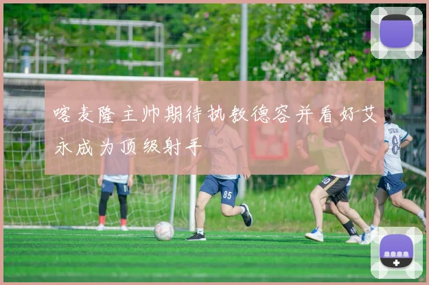 喀麦隆主帅期待执教德容并看好艾永成为顶级射手