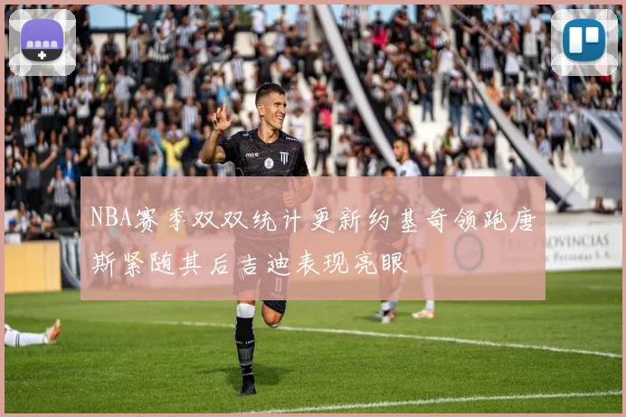 NBA赛季双双统计更新约基奇领跑唐斯紧随其后吉迪表现亮眼
