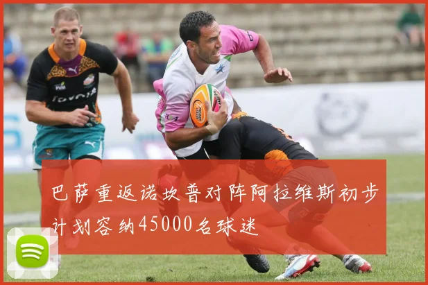 巴萨重返诺坎普对阵阿拉维斯初步计划容纳45000名球迷