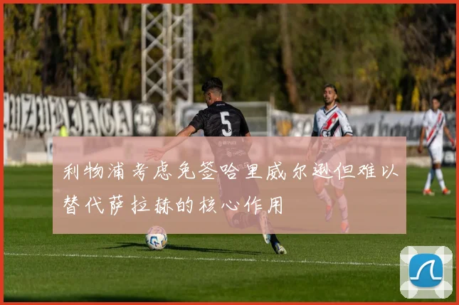 利物浦考虑免签哈里威尔逊但难以替代萨拉赫的核心作用