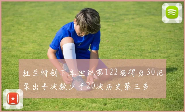 杜兰特创下本世纪第122场得分30记录出手次数少于20次历史第三多