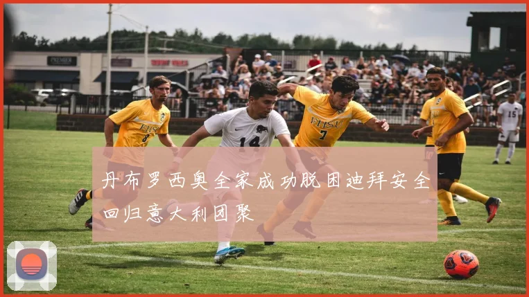 丹布罗西奥全家成功脱困迪拜安全回归意大利团聚