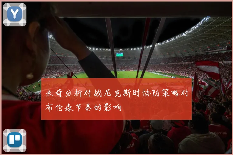 米奇分析对战尼克斯时协防策略对布伦森节奏的影响