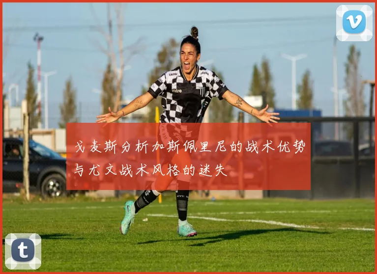 戈麦斯分析加斯佩里尼的战术优势与尤文战术风格的迷失