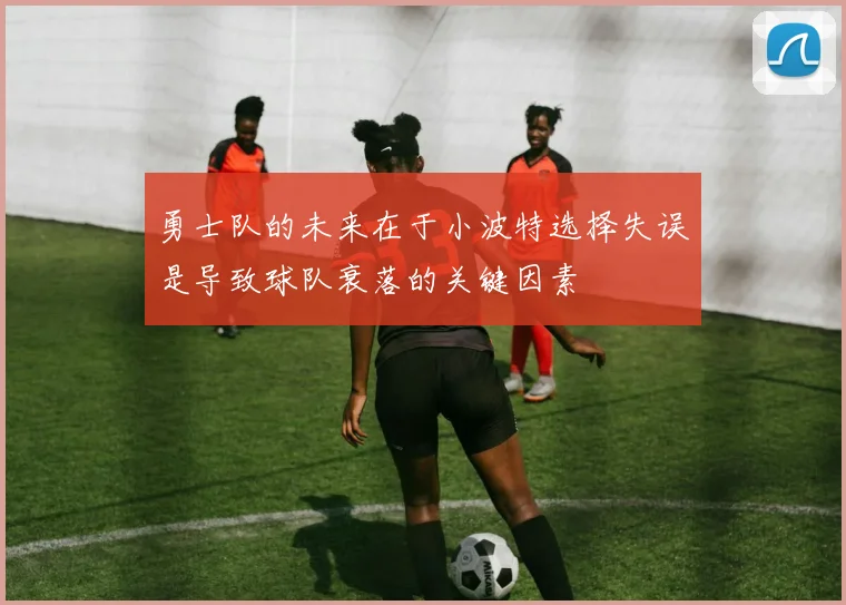 勇士队的未来在于小波特选择失误是导致球队衰落的关键因素