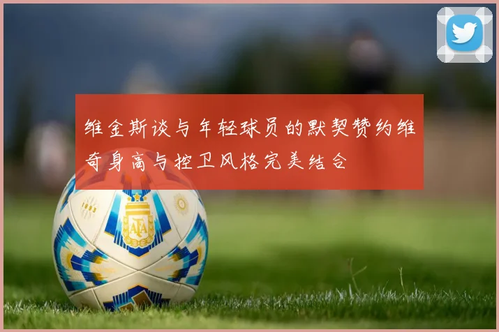 维金斯谈与年轻球员的默契赞约维奇身高与控卫风格完美结合