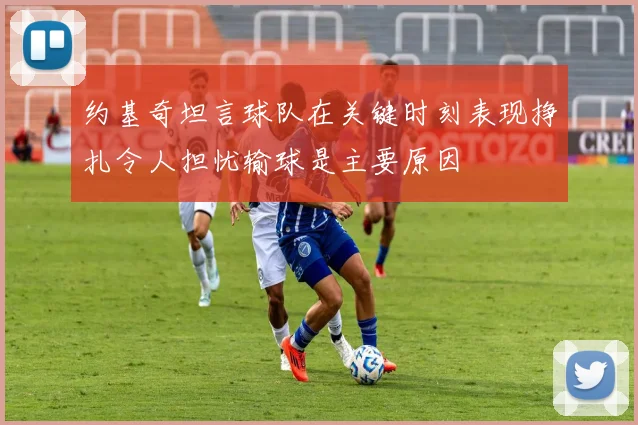 约基奇坦言球队在关键时刻表现挣扎令人担忧输球是主要原因