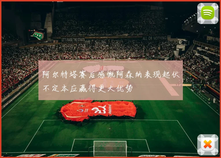阿尔特塔赛后感慨阿森纳表现起伏不定本应赢得更大优势