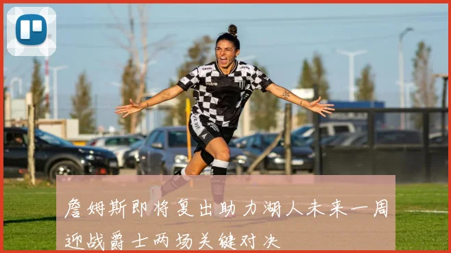 詹姆斯即将复出助力湖人未来一周迎战爵士两场关键对决