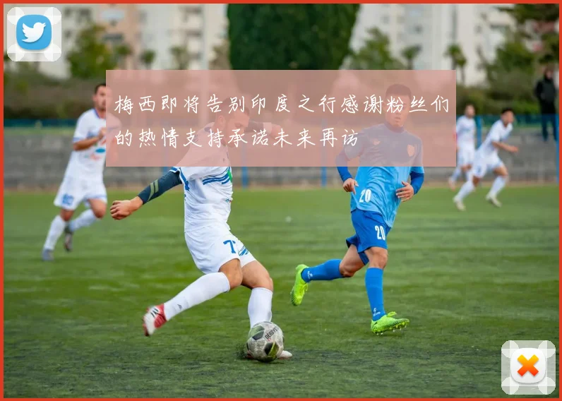 梅西即将告别印度之行感谢粉丝们的热情支持承诺未来再访
