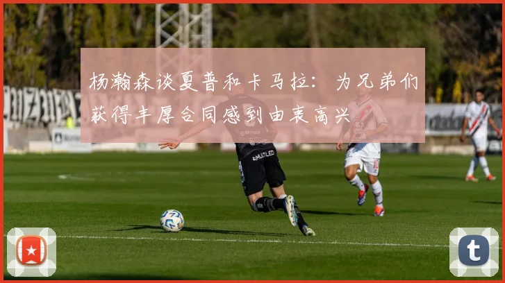 杨瀚森谈夏普和卡马拉：为兄弟们获得丰厚合同感到由衷高兴