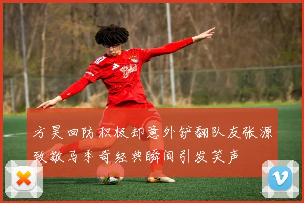 方昊回防积极却意外铲翻队友张源致敬马季奇经典瞬间引发笑声
