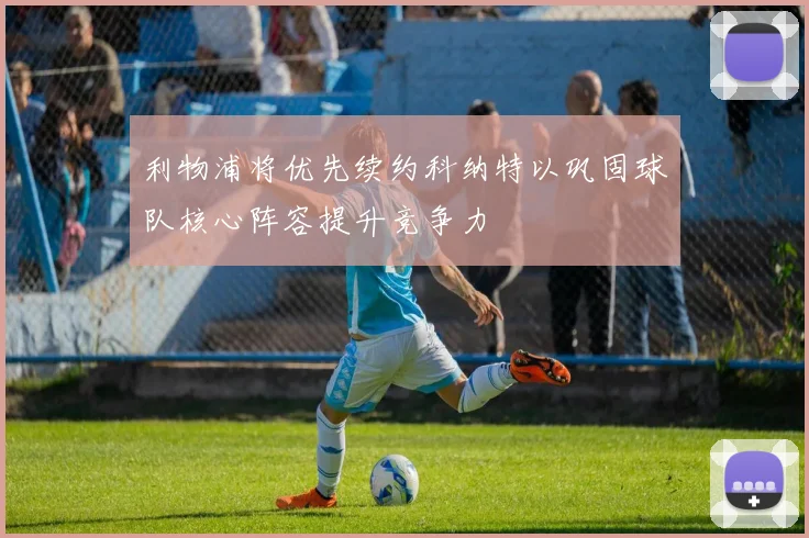 利物浦将优先续约科纳特以巩固球队核心阵容提升竞争力