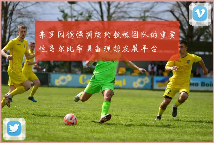 弗罗因德强调续约教练团队的重要性乌尔比希具备理想发展平台